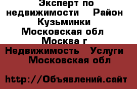 Эксперт по недвижимости. › Район ­ Кузьминки - Московская обл., Москва г. Недвижимость » Услуги   . Московская обл.